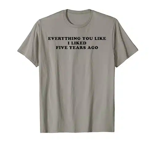 Everything You Like I Liked Five Years Ago Tee Shirt